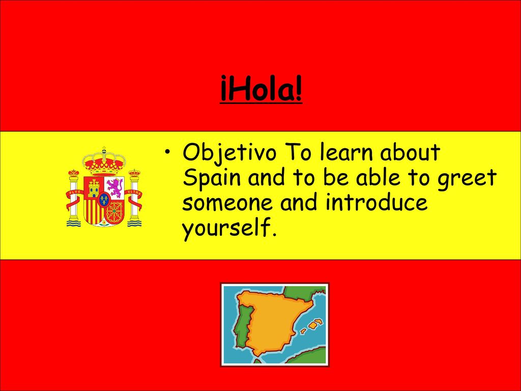 ¡Hola! Objetivo To learn about Spain and to be able to greet someone and introduce yourself.