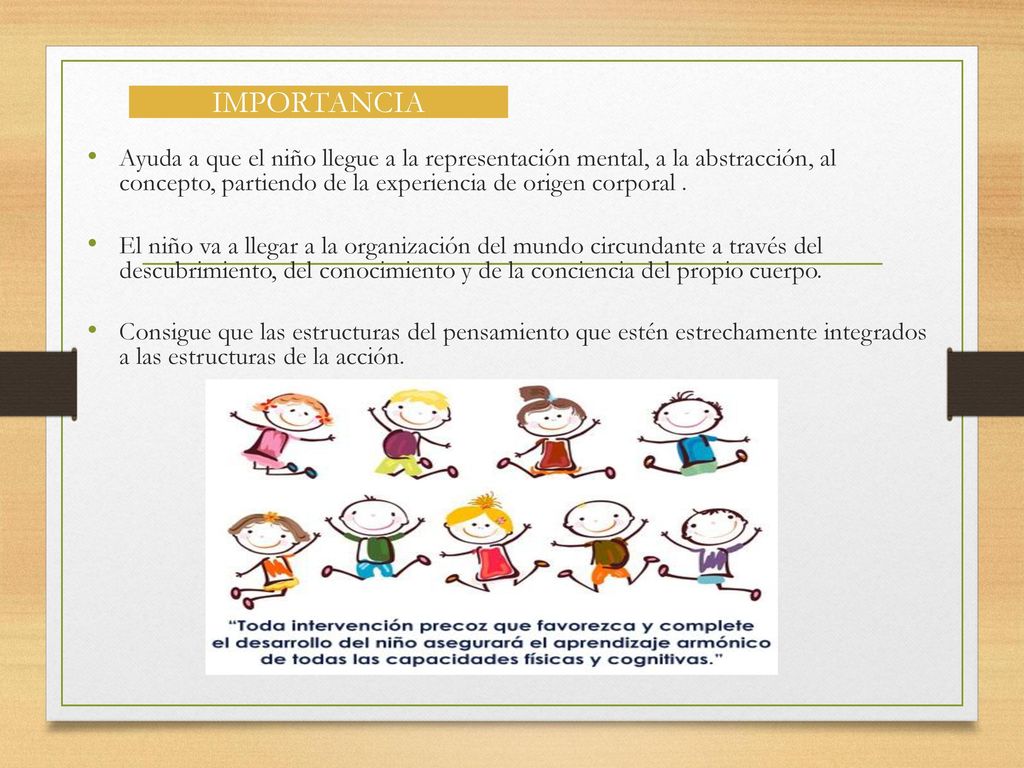 IMPORTANCIA Ayuda a que el niño llegue a la representación mental, a la abstracción, al concepto, partiendo de la experiencia de origen corporal .