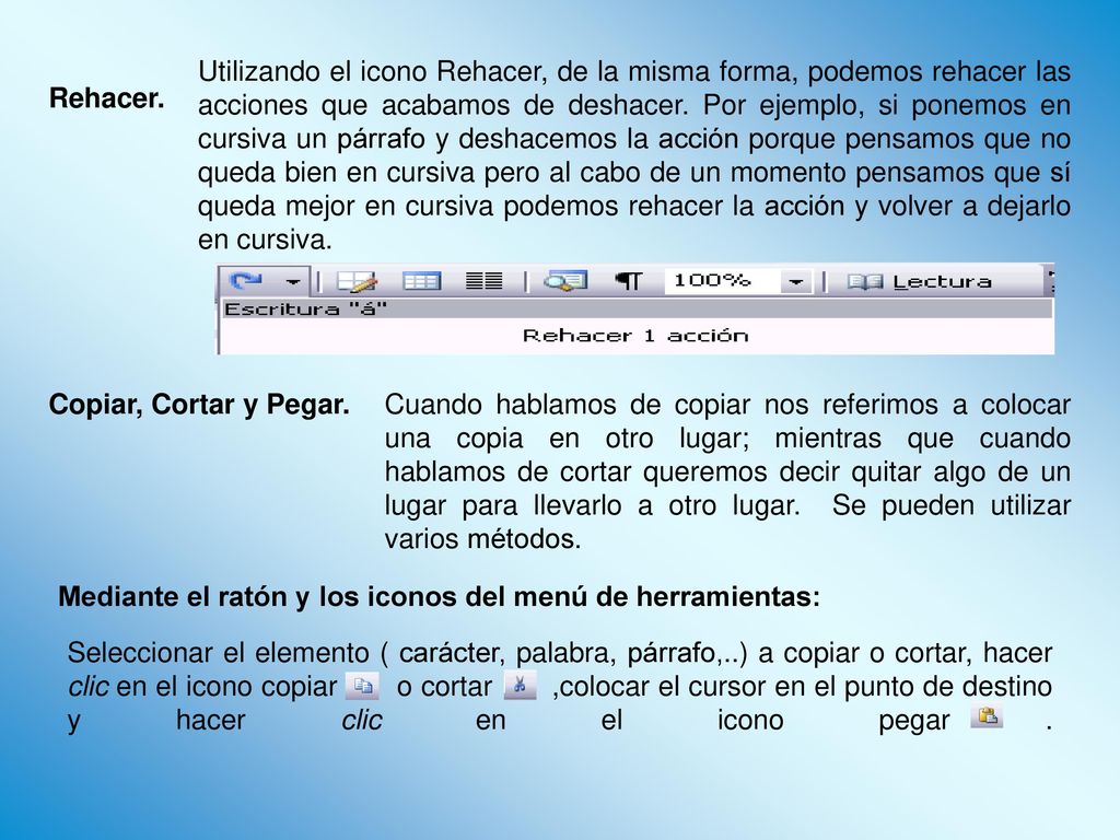 Utilizando el icono Rehacer, de la misma forma, podemos rehacer las acciones que acabamos de deshacer. Por ejemplo, si ponemos en cursiva un párrafo y deshacemos la acción porque pensamos que no queda bien en cursiva pero al cabo de un momento pensamos que sí queda mejor en cursiva podemos rehacer la acción y volver a dejarlo en cursiva.