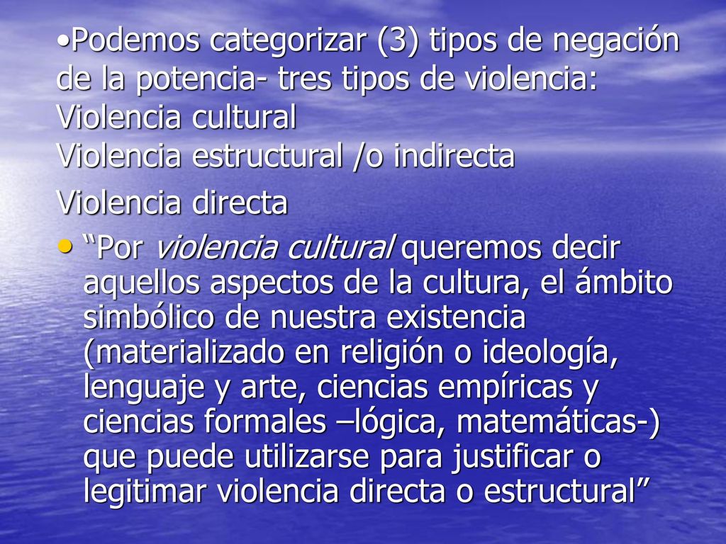 Podemos categorizar (3) tipos de negación de la potencia- tres tipos de violencia: Violencia cultural Violencia estructural /o indirecta Violencia directa