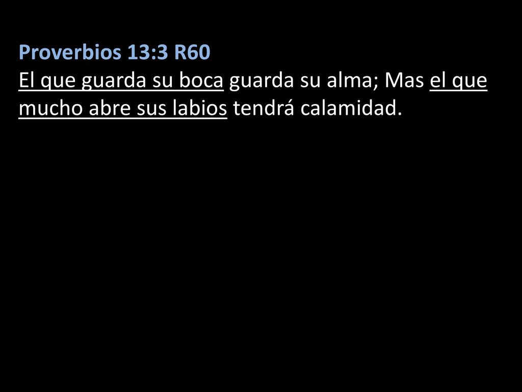 Proverbios 13:3 R60 El que guarda su boca guarda su alma; Mas el que mucho abre sus labios tendrá calamidad.