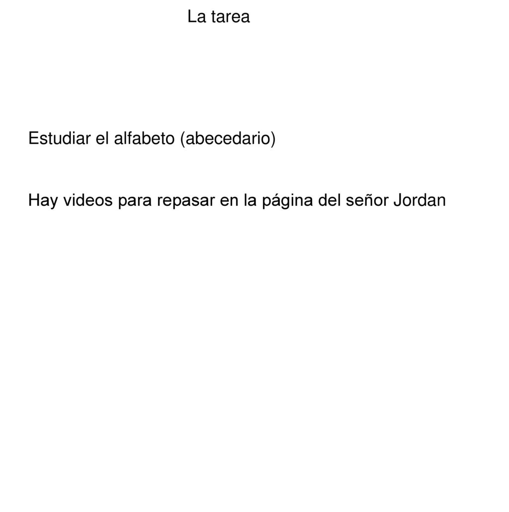 La tarea Estudiar el alfabeto (abecedario) Hay videos para repasar en la página del señor Jordan