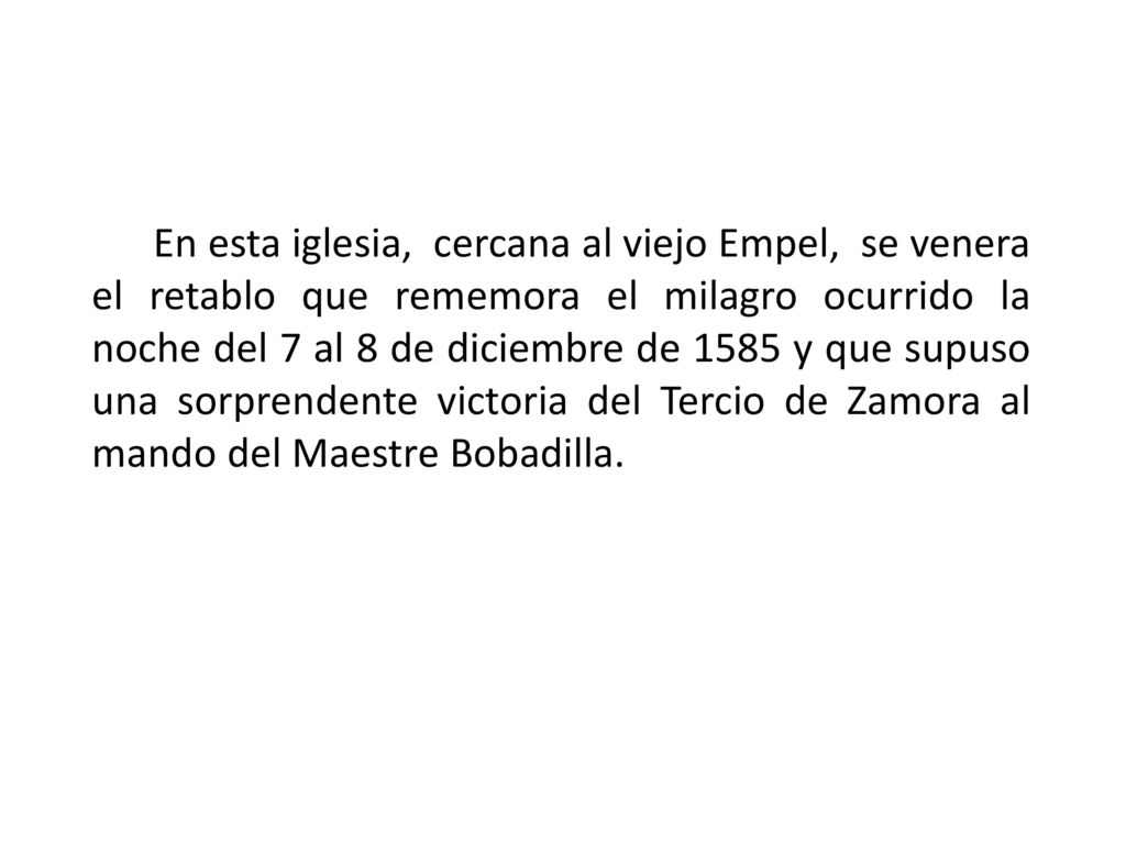 En esta iglesia, cercana al viejo Empel, se venera el retablo que rememora el milagro ocurrido la noche del 7 al 8 de diciembre de 1585 y que supuso una sorprendente victoria del Tercio de Zamora al mando del Maestre Bobadilla.
