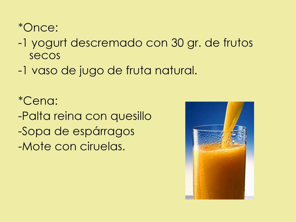 *Once: -1 yogurt descremado con 30 gr. de frutos secos. -1 vaso de jugo de fruta natural. *Cena: -Palta reina con quesillo.