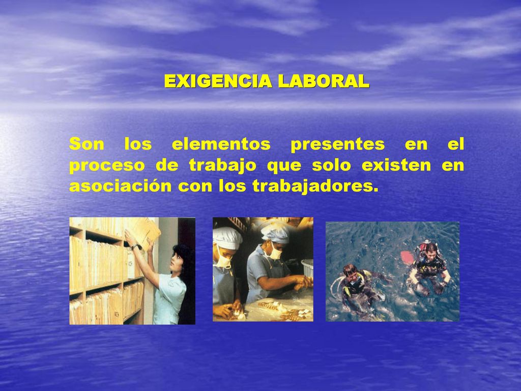 EXIGENCIA LABORAL Son los elementos presentes en el proceso de trabajo que solo existen en asociación con los trabajadores.