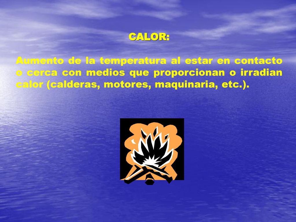 CALOR: Aumento de la temperatura al estar en contacto o cerca con medios que proporcionan o irradian calor (calderas, motores, maquinaria, etc.).