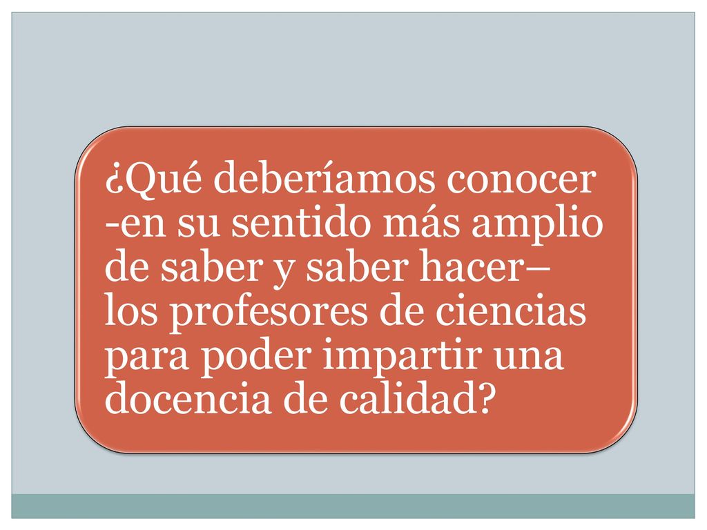 ¿Qué deberíamos conocer -en su sentido más amplio de saber y saber hacer– los profesores de ciencias para poder impartir una docencia de calidad
