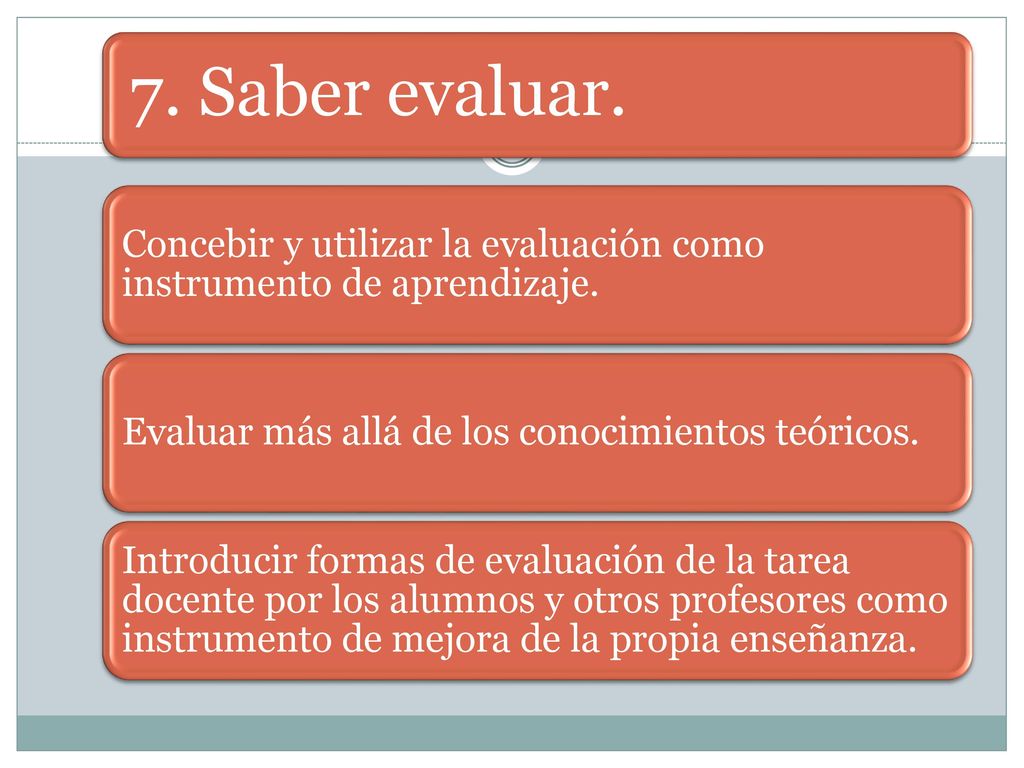 7. Saber evaluar. Concebir y utilizar la evaluación como instrumento de aprendizaje. Evaluar más allá de los conocimientos teóricos.
