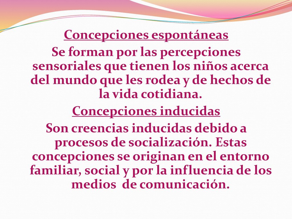 Concepciones espontáneas Se forman por las percepciones sensoriales que tienen los niños acerca del mundo que les rodea y de hechos de la vida cotidiana.
