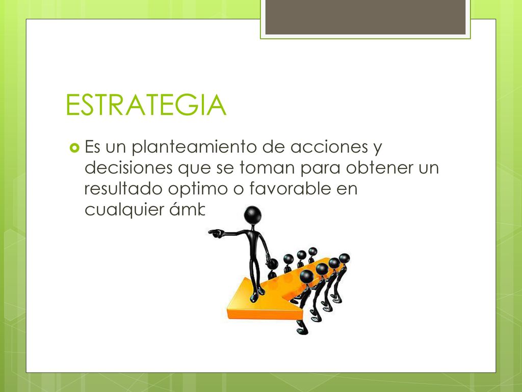 ESTRATEGIA Es un planteamiento de acciones y decisiones que se toman para obtener un resultado optimo o favorable en cualquier ámbito de la vida.