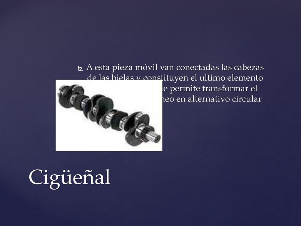 A esta pieza móvil van conectadas las cabezas de las bielas y constituyen el ultimo elemento del mecanismo que permite transformar el movimiento rectilíneo en alternativo circular