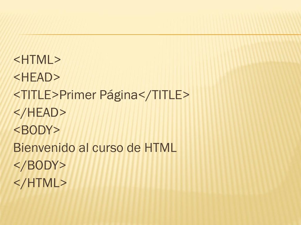 <HTML> <HEAD> <TITLE>Primer Página</TITLE> </HEAD> <BODY> Bienvenido al curso de HTML </BODY> </HTML>