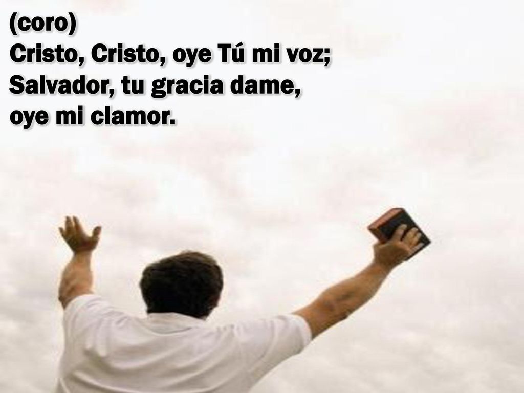 (coro) Cristo, Cristo, oye Tú mi voz; Salvador, tu gracia dame, oye mi clamor.