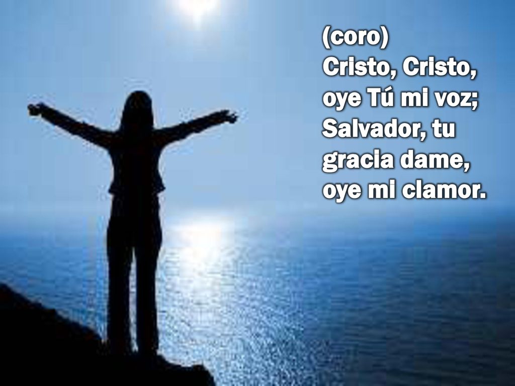 (coro) Cristo, Cristo, oye Tú mi voz; Salvador, tu gracia dame, oye mi clamor.