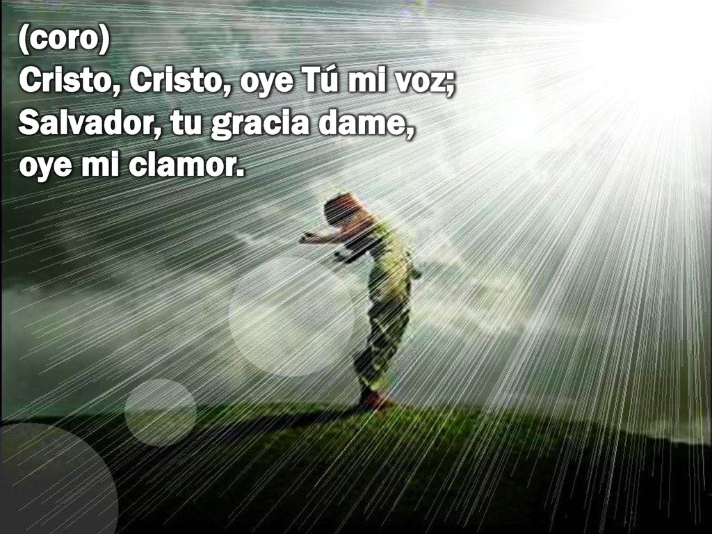(coro) Cristo, Cristo, oye Tú mi voz; Salvador, tu gracia dame, oye mi clamor.