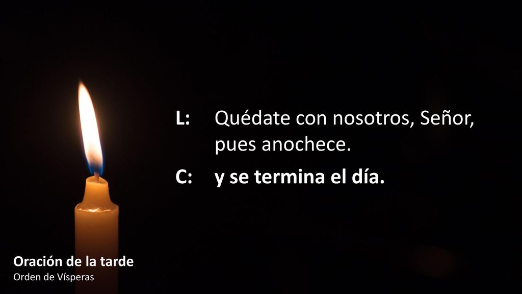 L: Quédate con nosotros, Señor, pues anochece. C: y se termina el día.