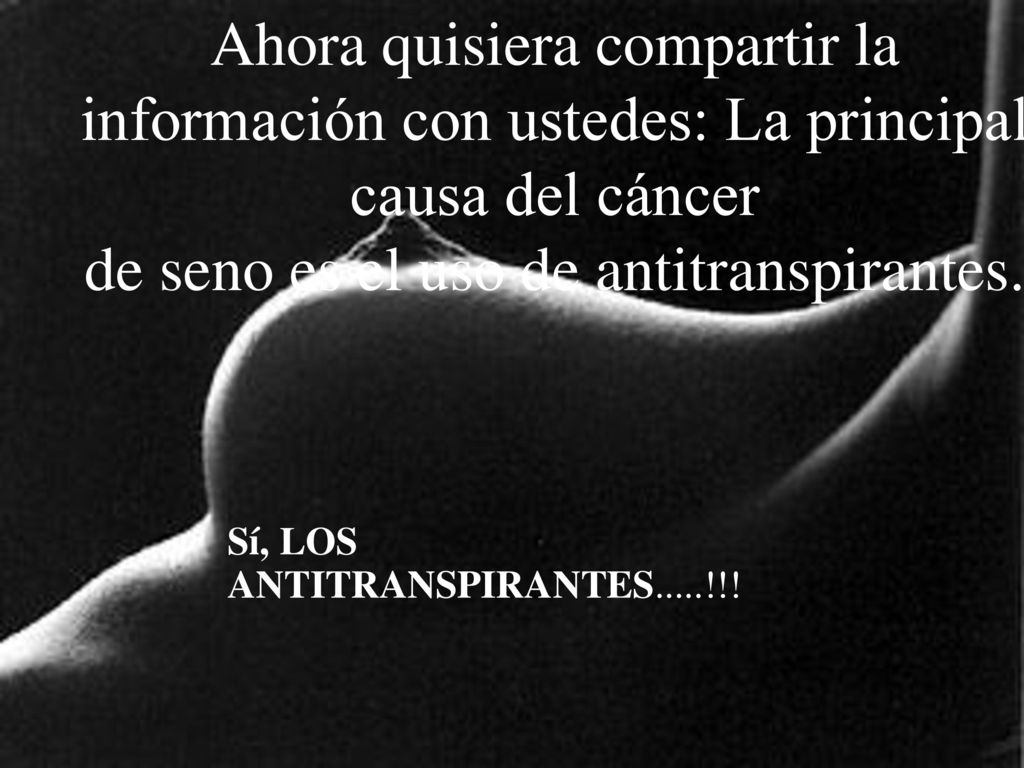 Ahora quisiera compartir la información con ustedes: La principal causa del cáncer de seno es el uso de antitranspirantes.