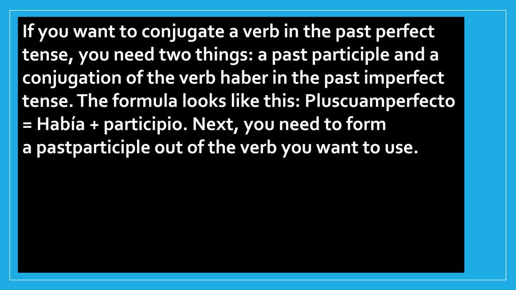 If you want to conjugate a verb in the past perfect tense, you need two things: a past participle and a conjugation of the verb haber in the past imperfect tense.