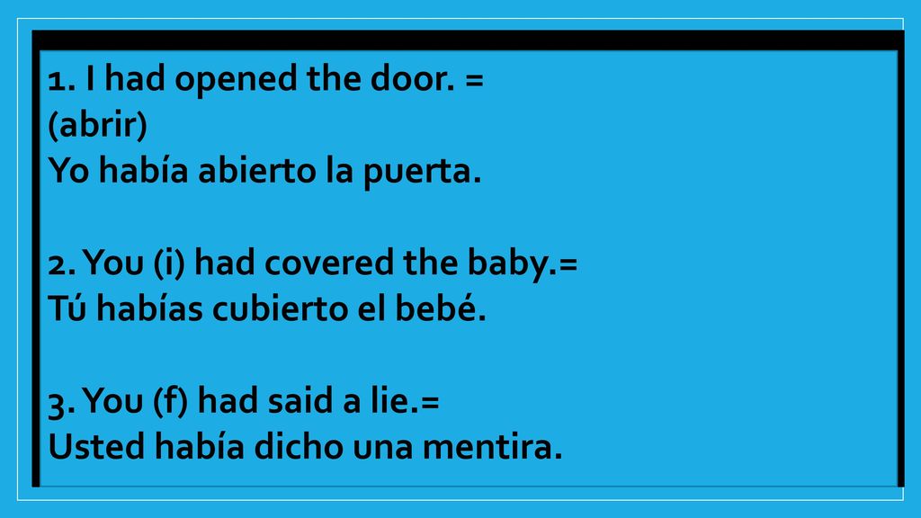 1. I had opened the door. = (abrir) Yo había abierto la puerta. 2. You (i) had covered the baby.=