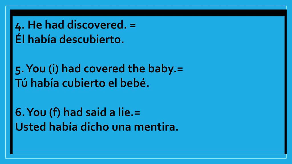 4. He had discovered. = Él había descubierto. 5. You (i) had covered the baby.= Tú había cubierto el bebé.