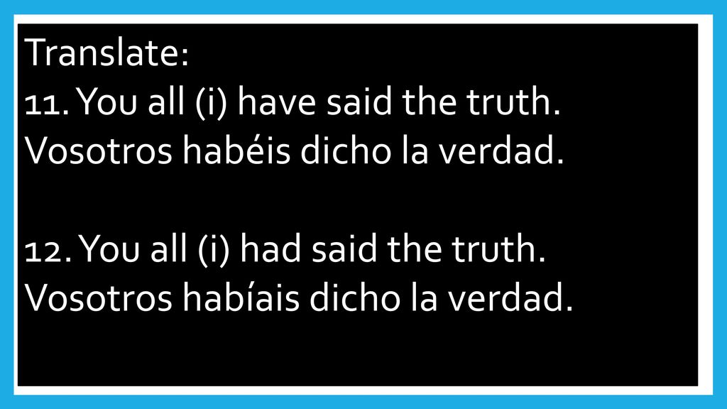Translate: 11. You all (i) have said the truth. Vosotros habéis dicho la verdad. 12. You all (i) had said the truth.
