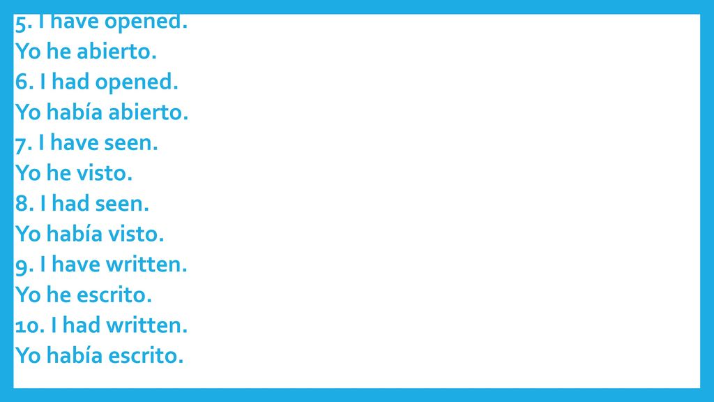 5. I have opened. Yo he abierto. 6. I had opened. Yo había abierto. 7
