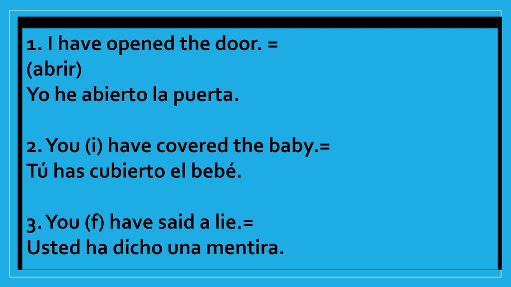 1. I have opened the door. = (abrir) Yo he abierto la puerta. 2. You (i) have covered the baby.= Tú has cubierto el bebé.