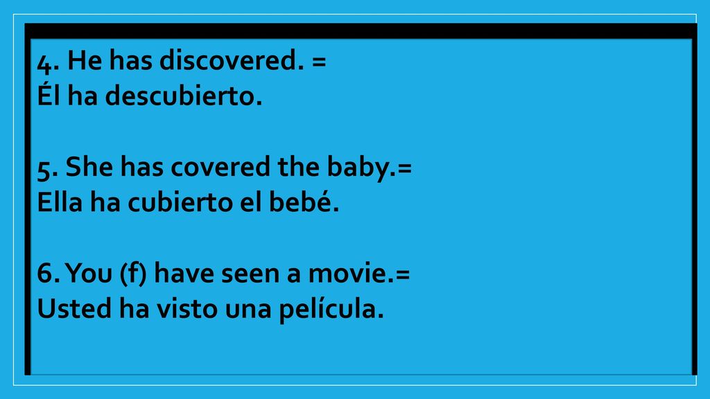 4. He has discovered. = Él ha descubierto. 5. She has covered the baby.= Ella ha cubierto el bebé.