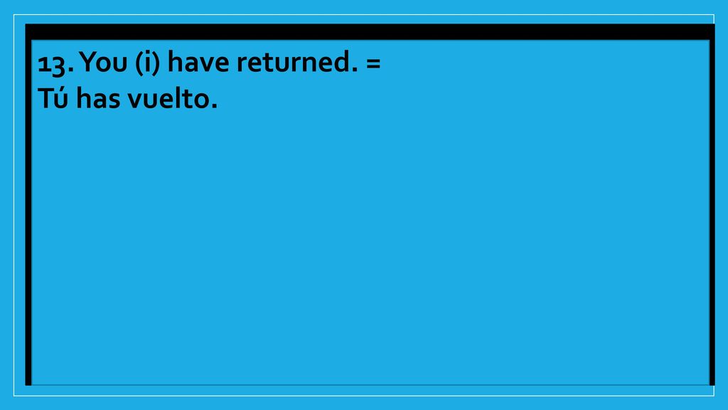 13. You (i) have returned. = Tú has vuelto.