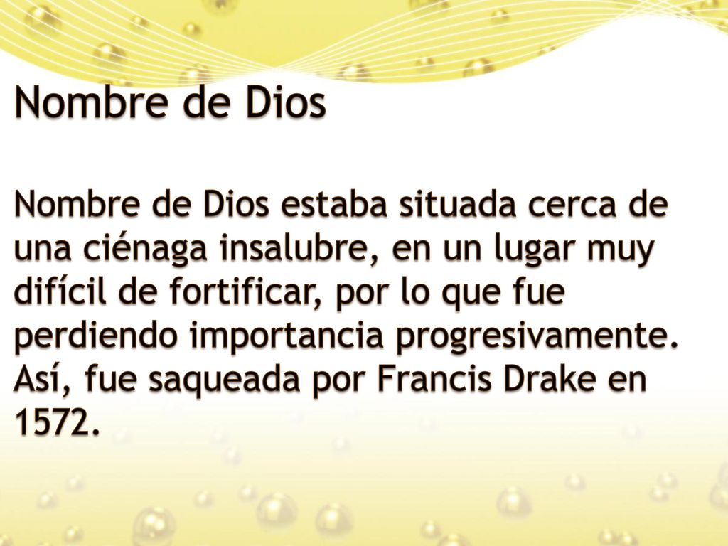Nombre de Dios Nombre de Dios estaba situada cerca de una ciénaga insalubre, en un lugar muy difícil de fortificar, por lo que fue perdiendo importancia progresivamente.