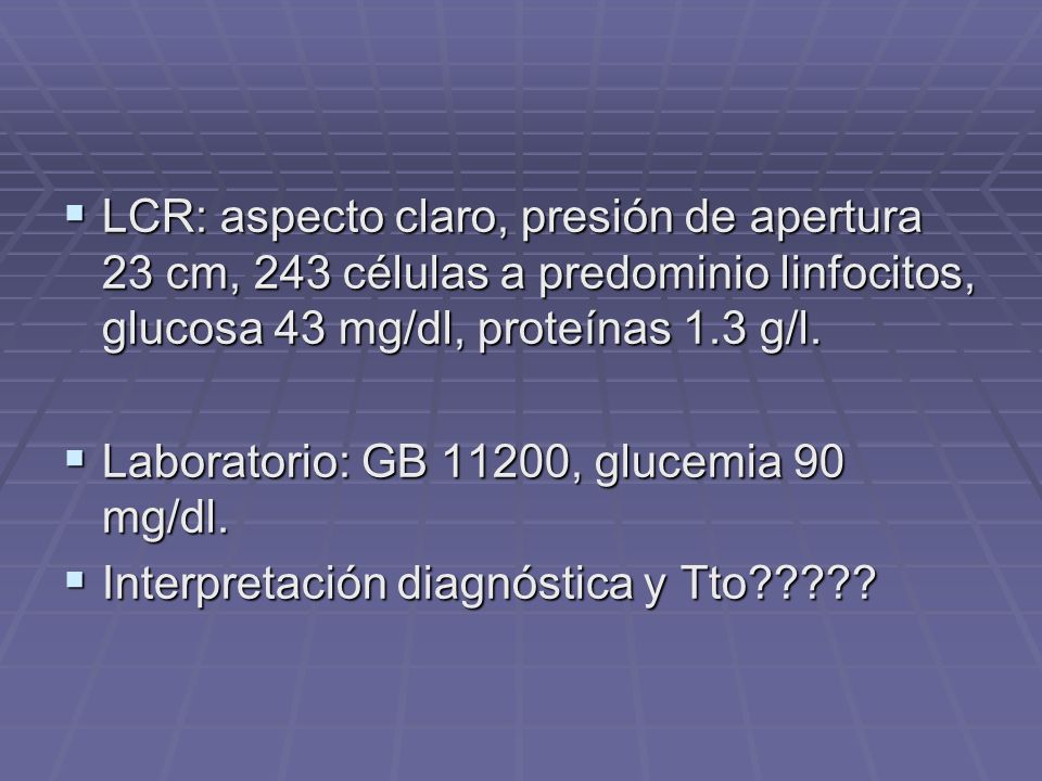 LCR: aspecto claro, presión de apertura 23 cm, 243 células a predominio linfocitos, glucosa 43 mg/dl, proteínas 1.3 g/l.
