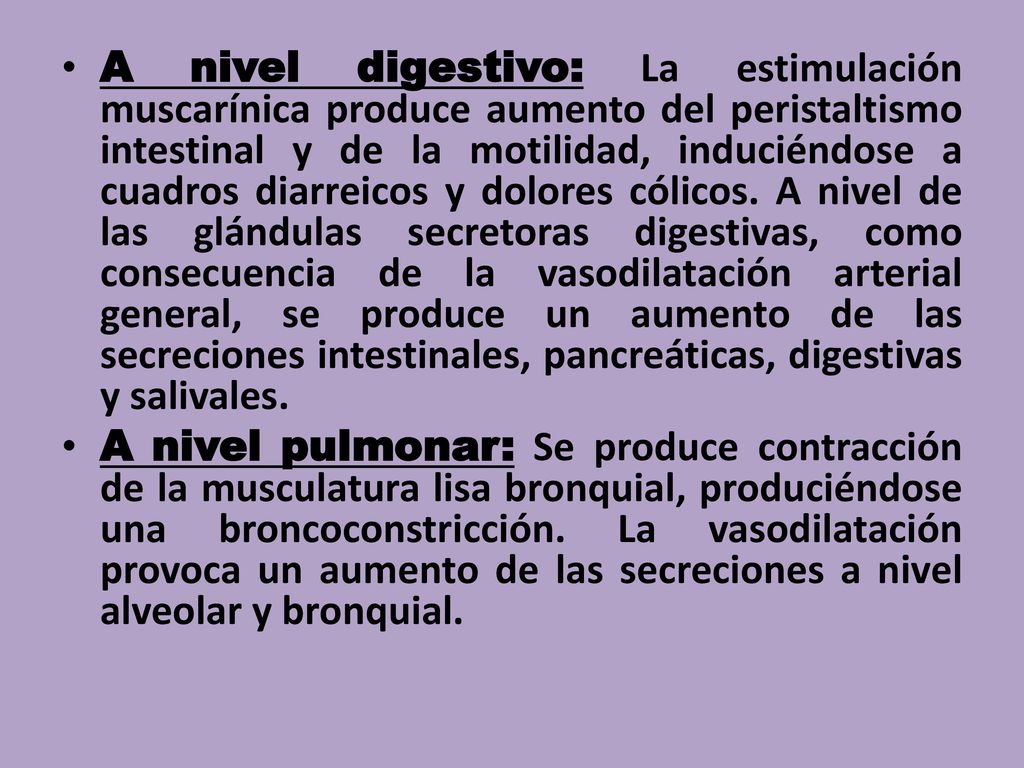 A nivel digestivo: La estimulación muscarínica produce aumento del peristaltismo intestinal y de la motilidad, induciéndose a cuadros diarreicos y dolores cólicos. A nivel de las glándulas secretoras digestivas, como consecuencia de la vasodilatación arterial general, se produce un aumento de las secreciones intestinales, pancreáticas, digestivas y salivales.