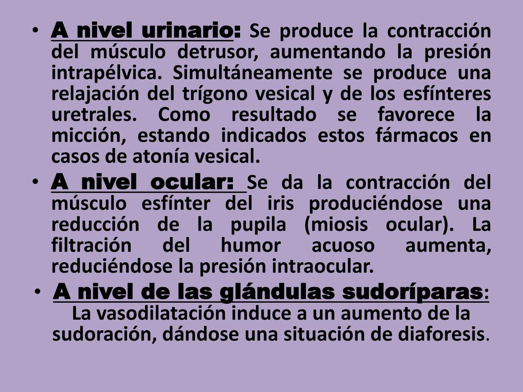 A nivel urinario: Se produce la contracción del músculo detrusor, aumentando la presión intrapélvica. Simultáneamente se produce una relajación del trígono vesical y de los esfínteres uretrales. Como resultado se favorece la micción, estando indicados estos fármacos en casos de atonía vesical.