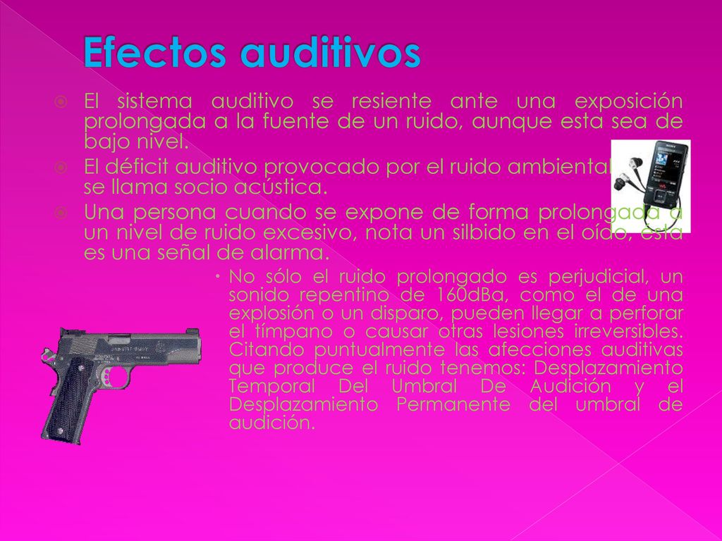 Efectos auditivos El sistema auditivo se resiente ante una exposición prolongada a la fuente de un ruido, aunque esta sea de bajo nivel.