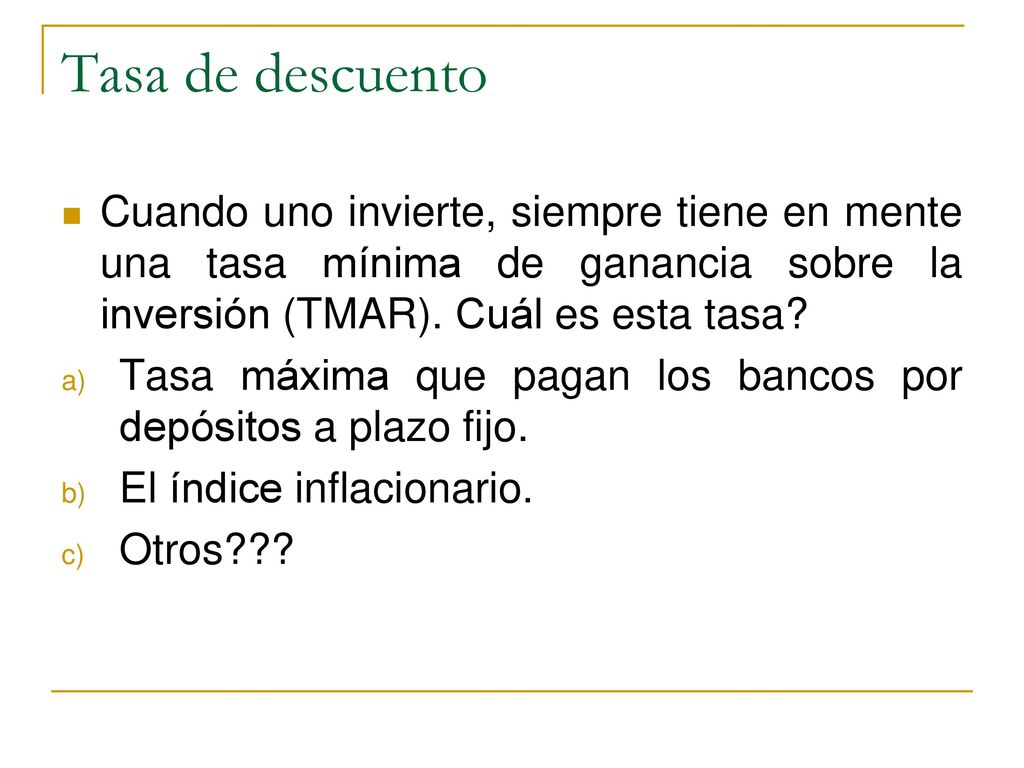 Tasa de descuento Cuando uno invierte, siempre tiene en mente una tasa mínima de ganancia sobre la inversión (TMAR). Cuál es esta tasa