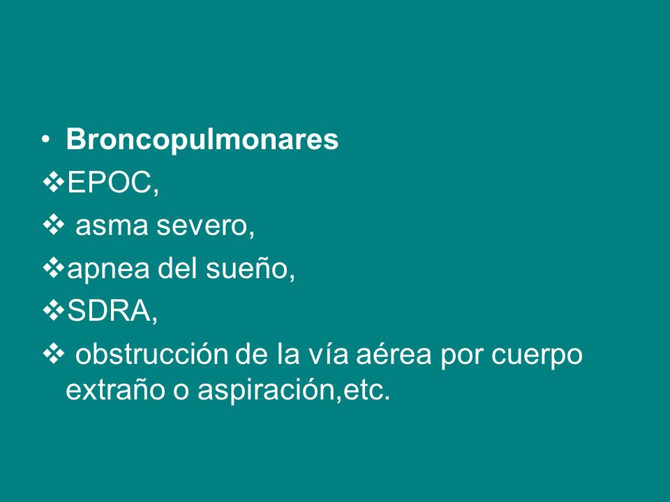 Broncopulmonares EPOC, asma severo, apnea del sueño, SDRA, obstrucción de la vía aérea por cuerpo extraño o aspiración,etc.