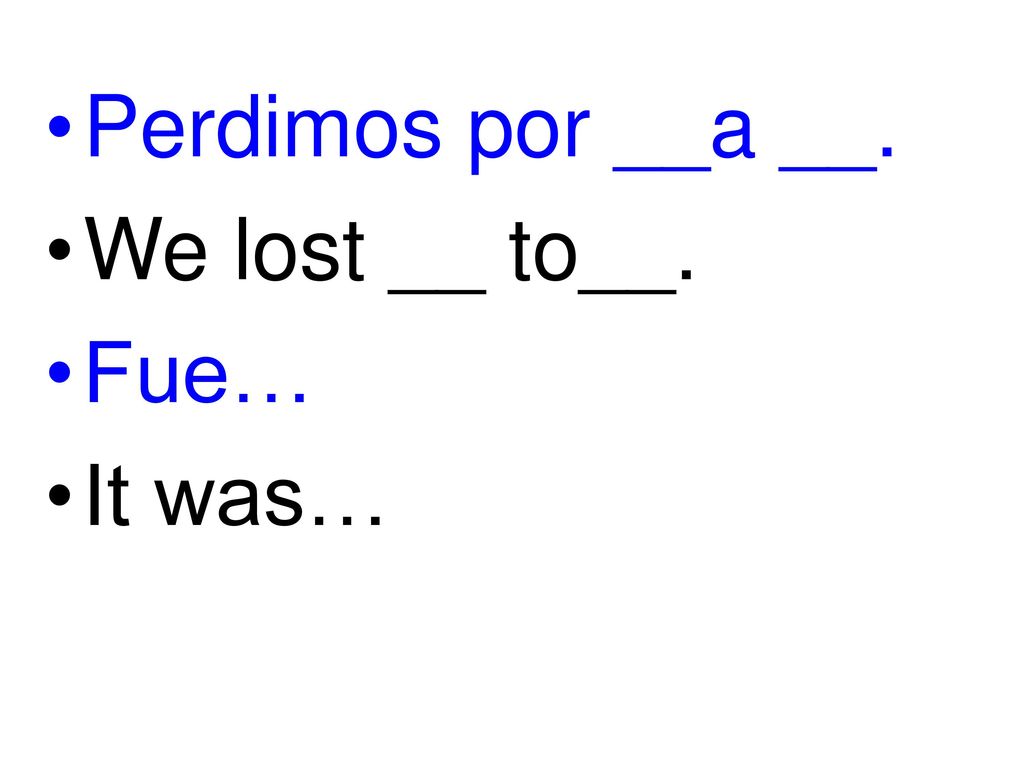 Perdimos por __a __. We lost __ to__. Fue… It was…