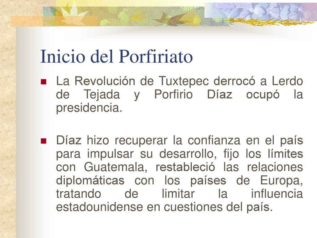 Inicio del Porfiriato La Revolución de Tuxtepec derrocó a Lerdo de Tejada y Porfirio Díaz ocupó la presidencia.