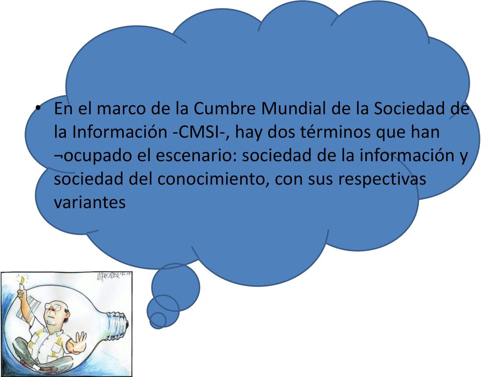En el marco de la Cumbre Mundial de la Sociedad de la Información -CMSI-, hay dos términos que han ¬ocupado el escenario: sociedad de la información y sociedad del conocimiento, con sus respectivas variantes