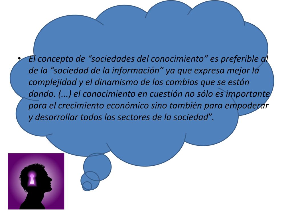 El concepto de sociedades del conocimiento es preferible al de la sociedad de la información ya que expresa mejor la complejidad y el dinamismo de los cambios que se están dando.