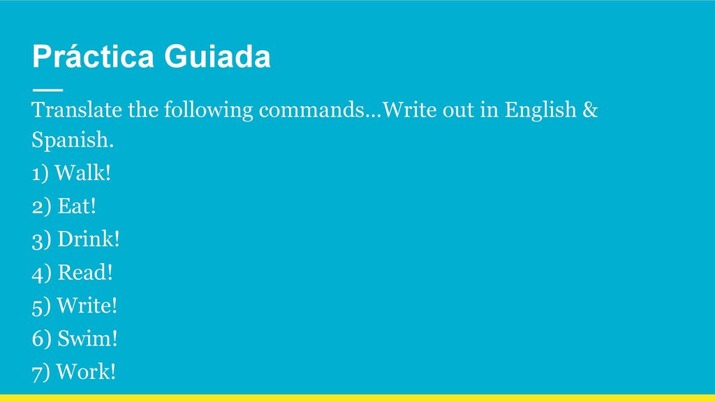 Práctica Guiada Translate the following commands…Write out in English & Spanish. 1) Walk! 2) Eat!