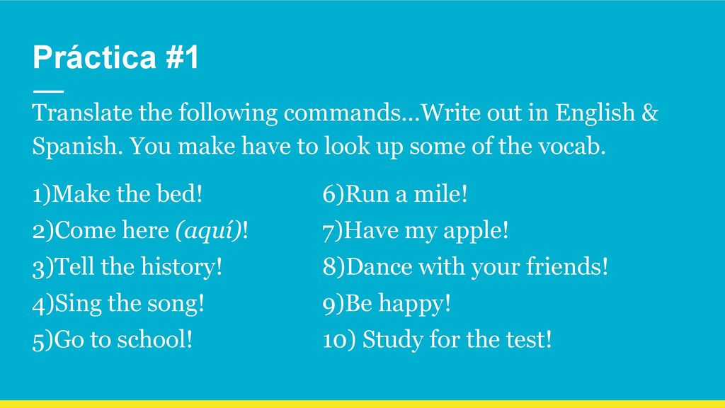 Práctica #1 Translate the following commands…Write out in English & Spanish. You make have to look up some of the vocab.