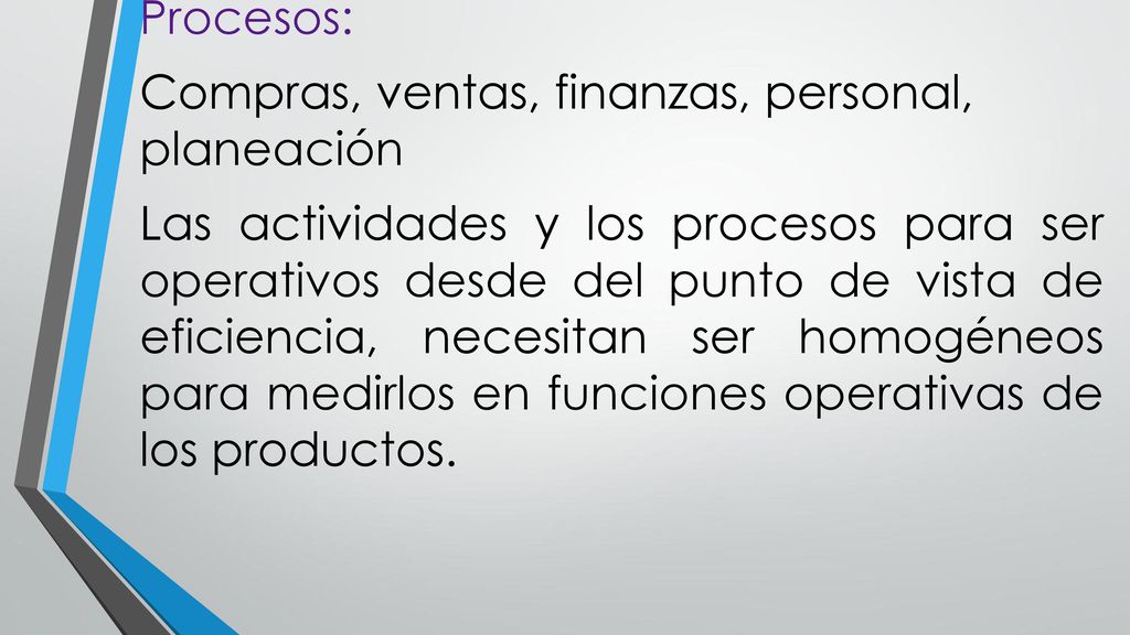 Procesos: Compras, ventas, finanzas, personal, planeación Las actividades y los procesos para ser operativos desde del punto de vista de eficiencia, necesitan ser homogéneos para medirlos en funciones operativas de los productos.
