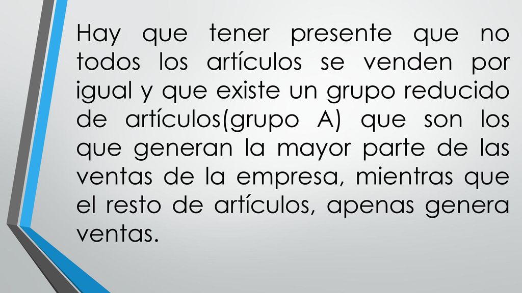 Hay que tener presente que no todos los artículos se venden por igual y que existe un grupo reducido de artículos(grupo A) que son los que generan la mayor parte de las ventas de la empresa, mientras que el resto de artículos, apenas genera ventas.