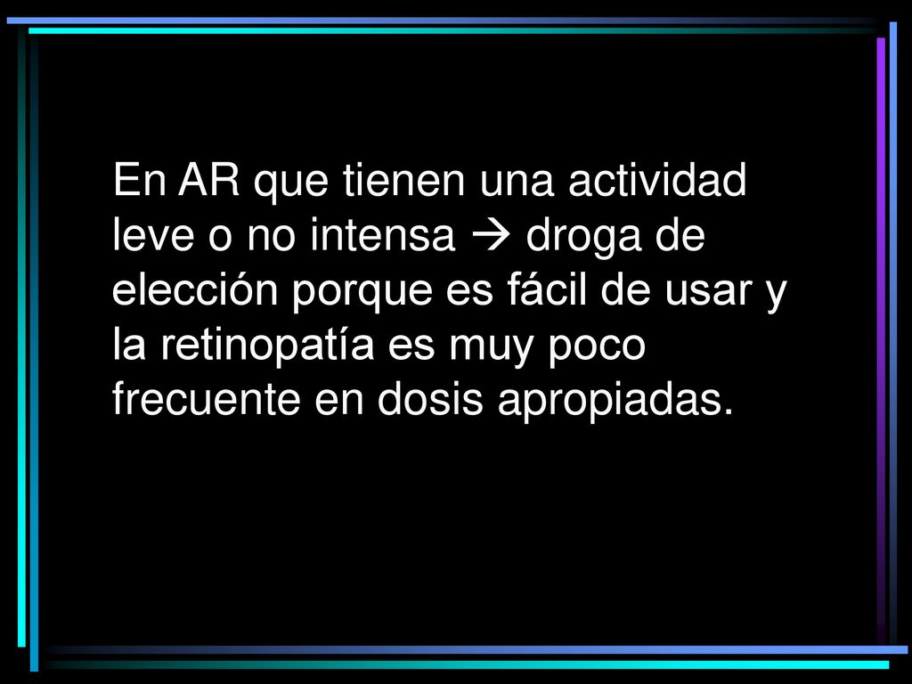 En AR que tienen una actividad leve o no intensa  droga de elección porque es fácil de usar y la retinopatía es muy poco frecuente en dosis apropiadas.