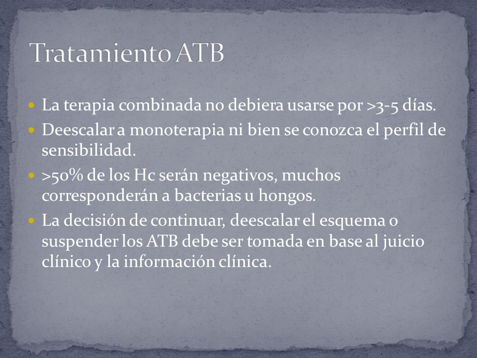 Tratamiento ATB La terapia combinada no debiera usarse por >3-5 días. Deescalar a monoterapia ni bien se conozca el perfil de sensibilidad.