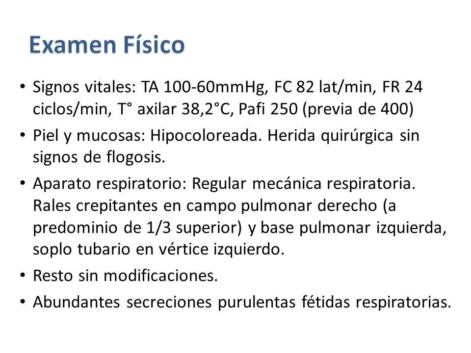 Examen Físico Signos vitales: TA mmHg, FC 82 lat/min, FR 24 ciclos/min, T° axilar 38,2°C, Pafi 250 (previa de 400)