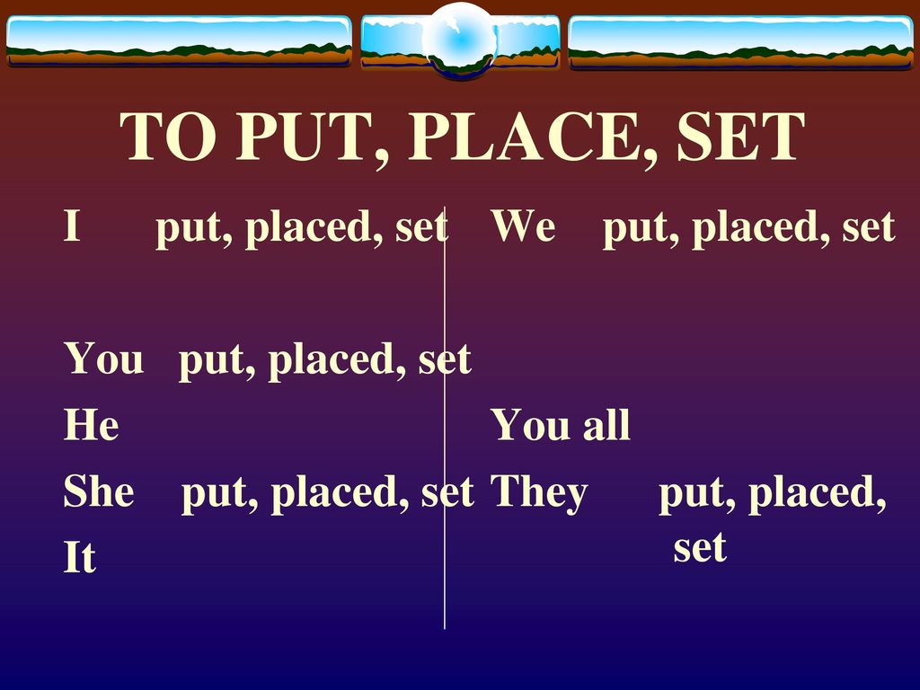 TO PUT, PLACE, SET I put, placed, set You put, placed, set He
