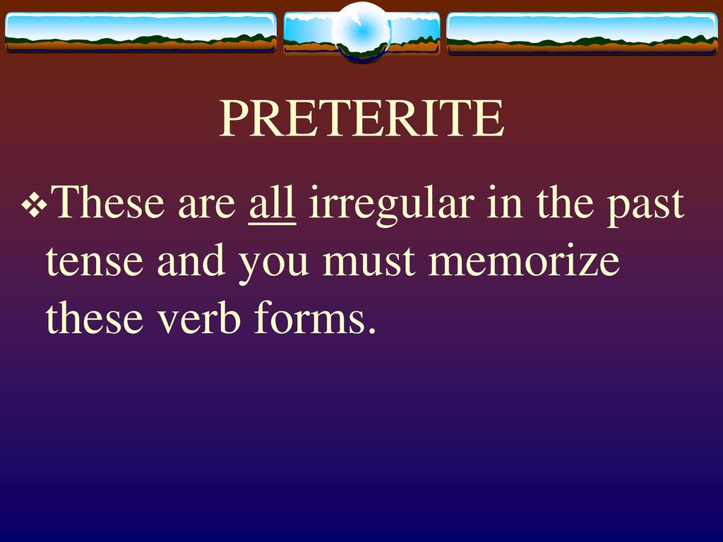 PRETERITE These are all irregular in the past tense and you must memorize these verb forms.