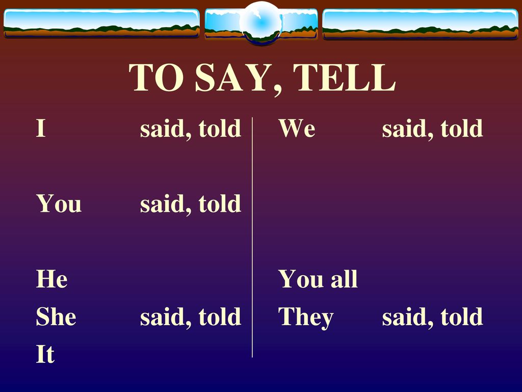 TO SAY, TELL I said, told You said, told He She said, told It